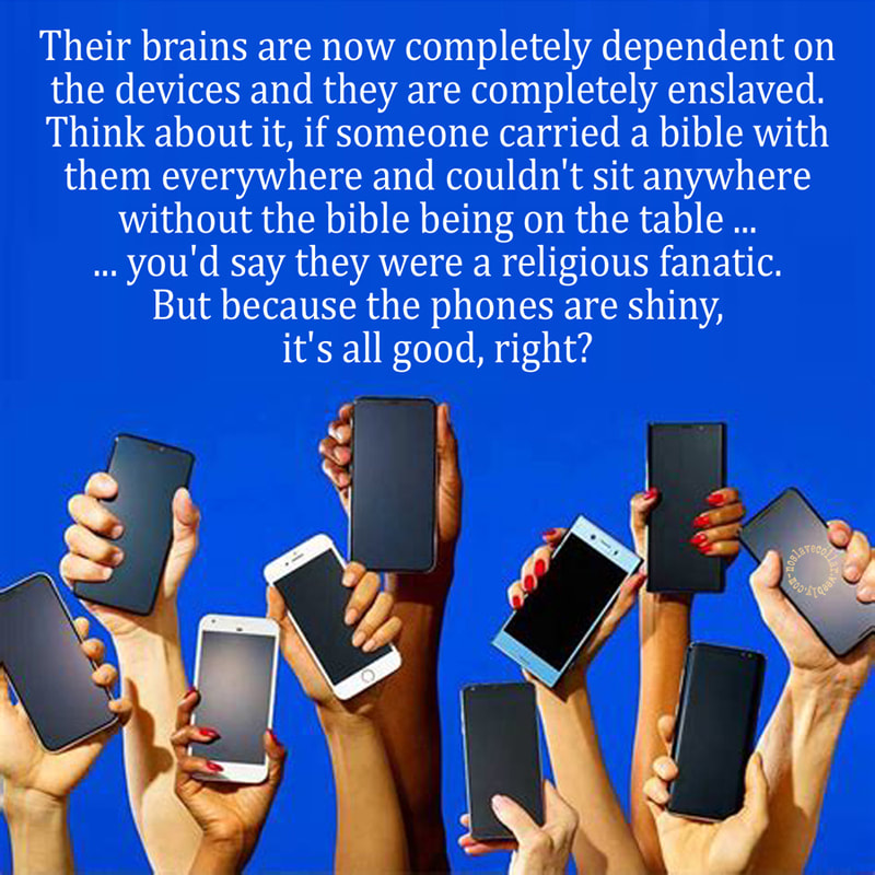 Leurs cerveaux sont maintenant complètement dépendants des appareils et ils sont complètement asservis. Songez-y, si quelqu'un emportait une bible partout avec lui et ne pouvait s'asseoir nulle part sans que la bible soit sur la table... vous diriez que c'est un fanatique religieux. Mais parce que les téléphones brillent, tout va bien, c'est ça?